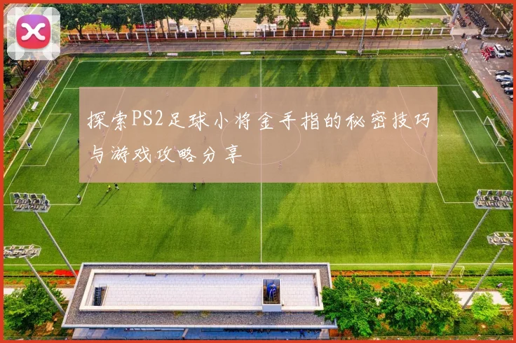探索PS2足球小将金手指的秘密技巧与游戏攻略分享