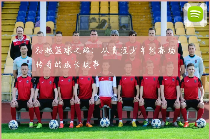 孙越篮球之路：从青涩少年到赛场传奇的成长故事