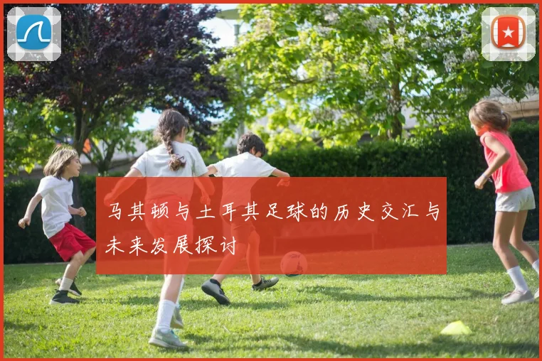 马其顿与土耳其足球的历史交汇与未来发展探讨