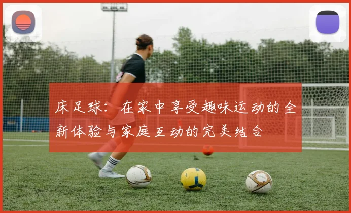 床足球：在家中享受趣味运动的全新体验与家庭互动的完美结合