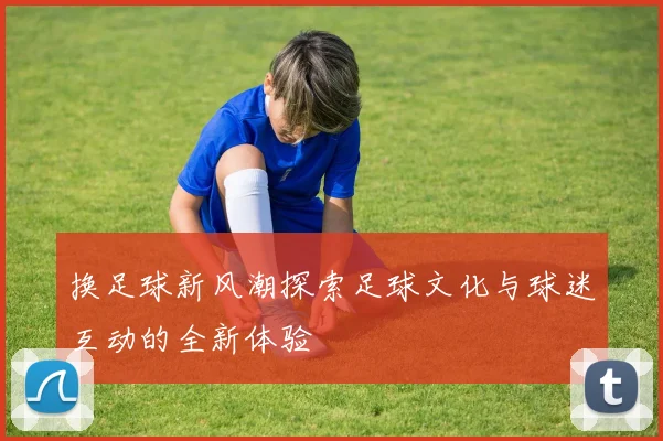 换足球新风潮探索足球文化与球迷互动的全新体验