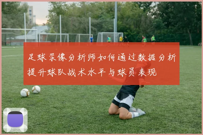 足球录像分析师如何通过数据分析提升球队战术水平与球员表现