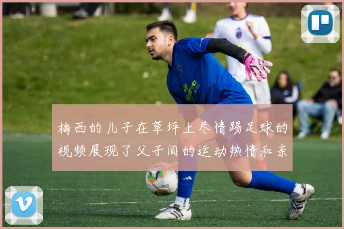 梅西的儿子在草坪上尽情踢足球的视频展现了父子间的运动热情和亲密互动