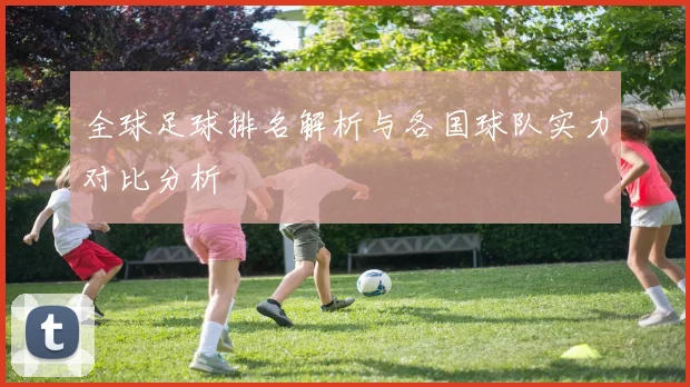 全球足球排名解析与各国球队实力对比分析