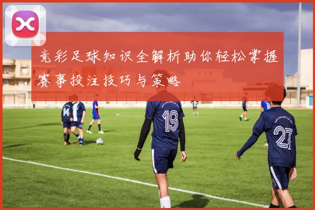 竞彩足球知识全解析助你轻松掌握赛事投注技巧与策略