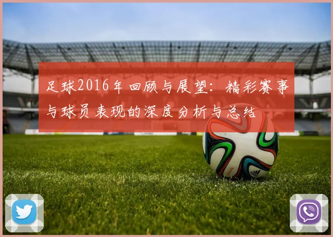 足球2016年回顾与展望：精彩赛事与球员表现的深度分析与总结
