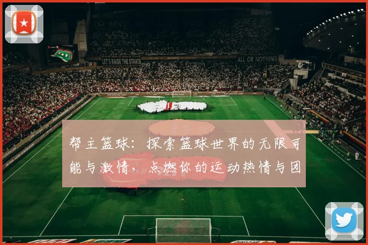 帮主篮球：探索篮球世界的无限可能与激情，点燃你的运动热情与团队精神
