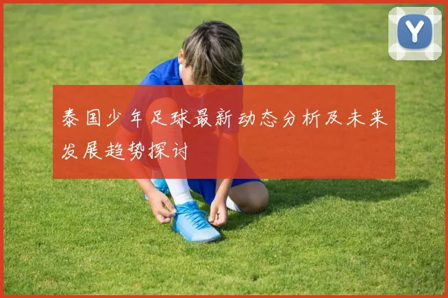泰国少年足球最新动态分析及未来发展趋势探讨