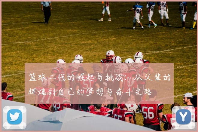 篮球二代的崛起与挑战：从父辈的辉煌到自己的梦想与奋斗之路